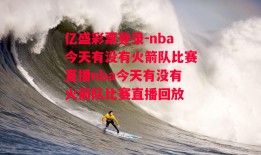 亿盛彩票登录-nba今天有没有火箭队比赛直播nba今天有没有火箭队比赛直播回放