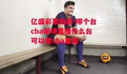 亿盛彩票购彩-哪个台cba现场直播什么台可以看cba直播