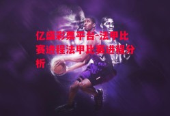 亿盛彩票平台-法甲比赛进程法甲比赛进程分析