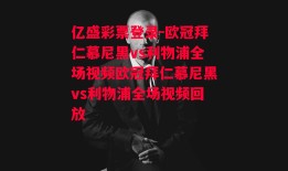 亿盛彩票登录-欧冠拜仁慕尼黑vs利物浦全场视频欧冠拜仁慕尼黑vs利物浦全场视频回放