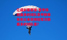 亿盛彩票登录-意甲得冠最多的球队意甲联赛有史以来获得冠军次数最多的球队是?